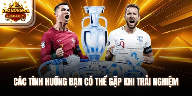 Các tình huống bạn có thể gặp khi trải nghiệm