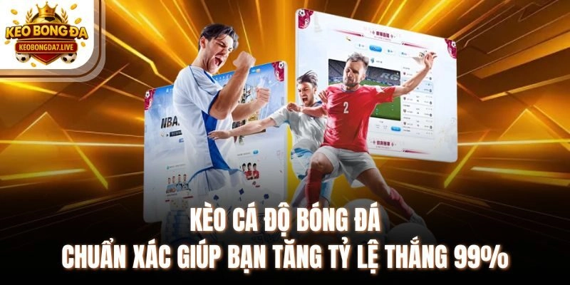 Kèo Cá Độ Bóng Đá Chuẩn Xác Giúp Bạn Tăng Tỷ Lệ Thắng 99%