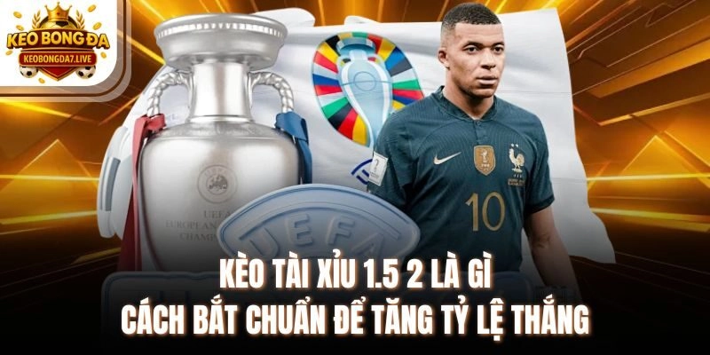 Kèo Tài Xỉu 1.5 2 Là Gì - Cách Bắt Chuẩn Để Tăng Tỷ Lệ Thắng