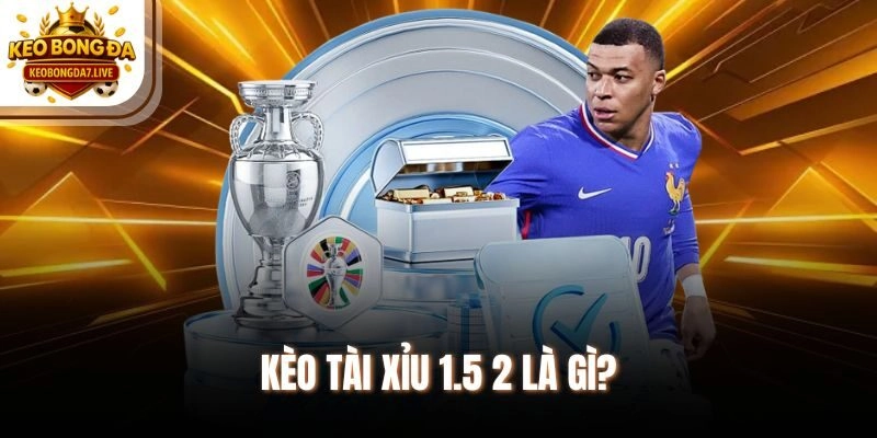 Kèo tài xỉu 1.5 2 là gì?